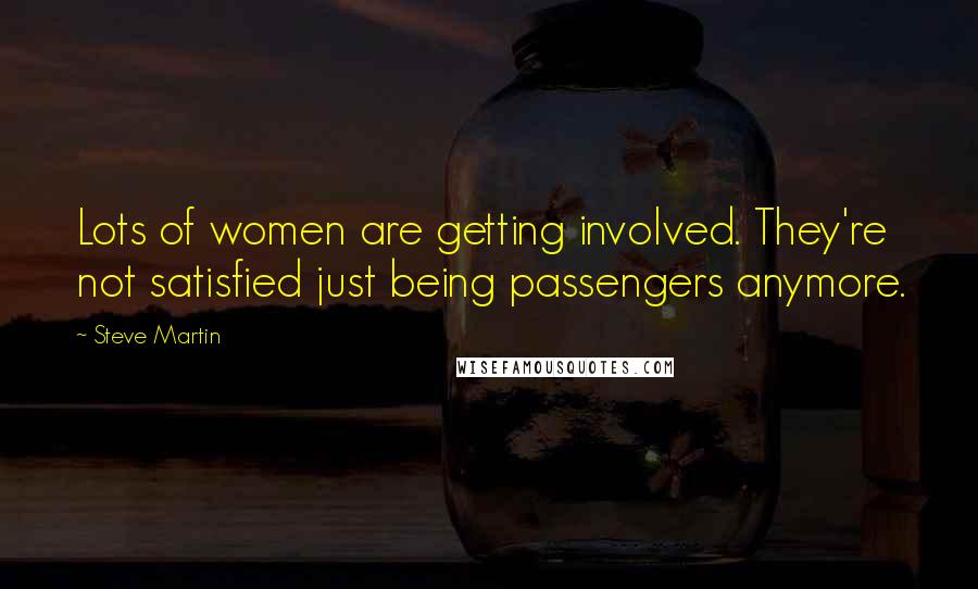 Steve Martin Quotes: Lots of women are getting involved. They're not satisfied just being passengers anymore.