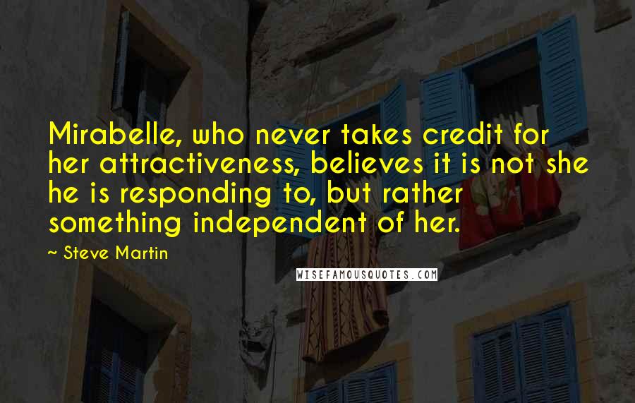 Steve Martin Quotes: Mirabelle, who never takes credit for her attractiveness, believes it is not she he is responding to, but rather something independent of her.