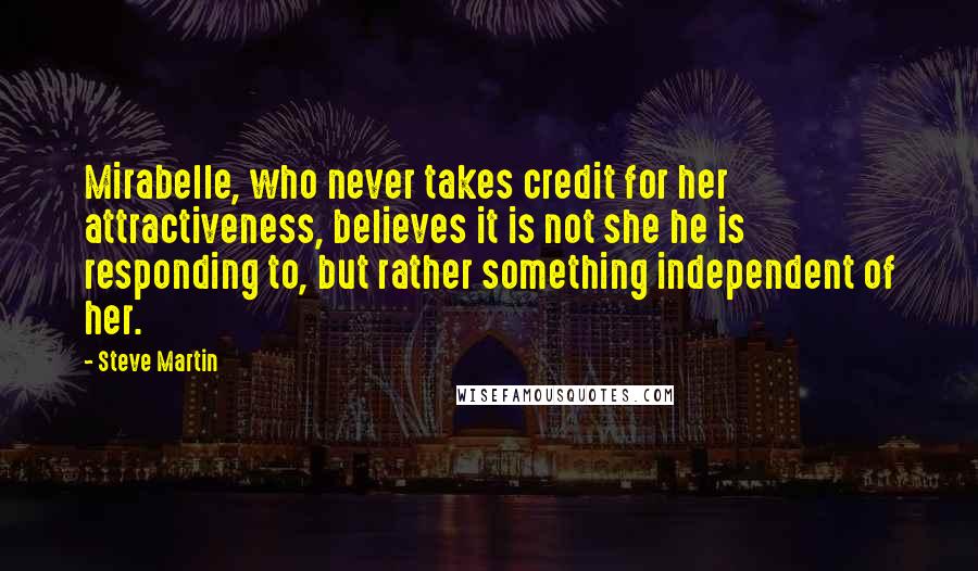 Steve Martin Quotes: Mirabelle, who never takes credit for her attractiveness, believes it is not she he is responding to, but rather something independent of her.