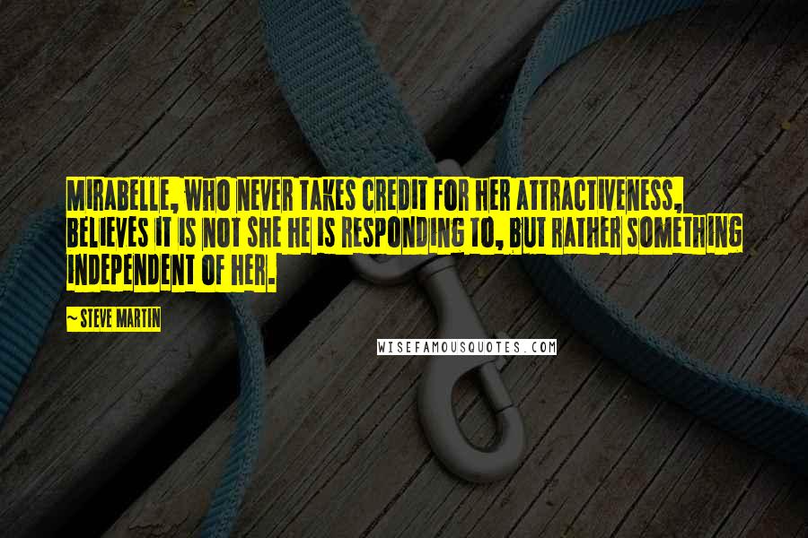 Steve Martin Quotes: Mirabelle, who never takes credit for her attractiveness, believes it is not she he is responding to, but rather something independent of her.