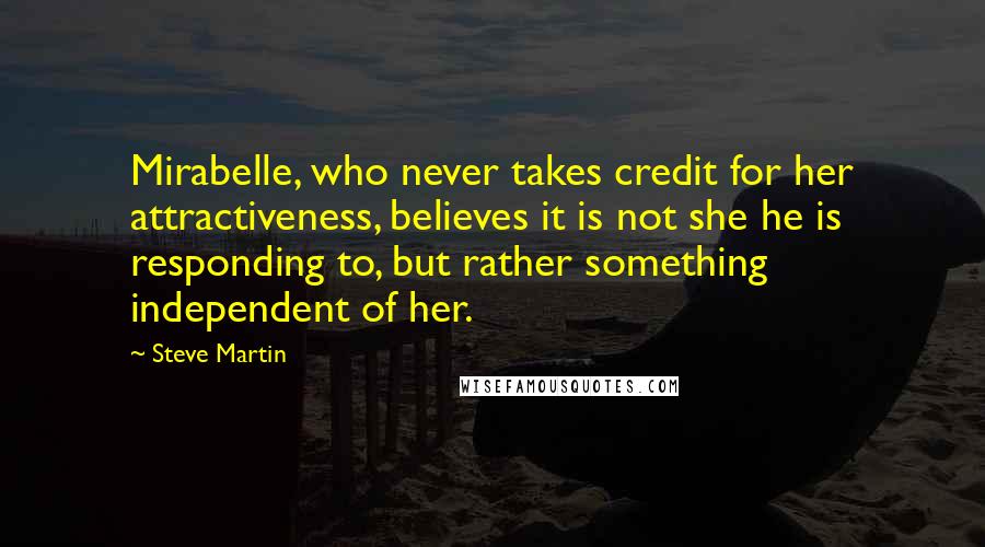 Steve Martin Quotes: Mirabelle, who never takes credit for her attractiveness, believes it is not she he is responding to, but rather something independent of her.