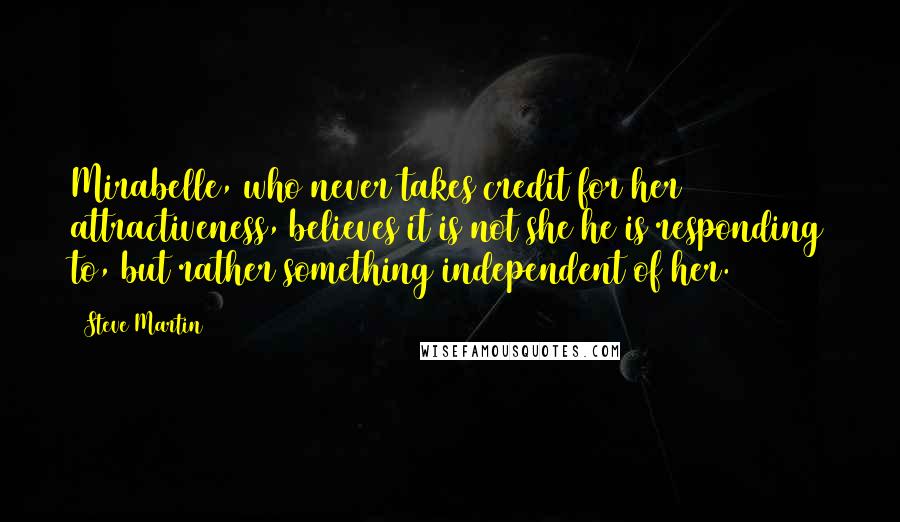 Steve Martin Quotes: Mirabelle, who never takes credit for her attractiveness, believes it is not she he is responding to, but rather something independent of her.