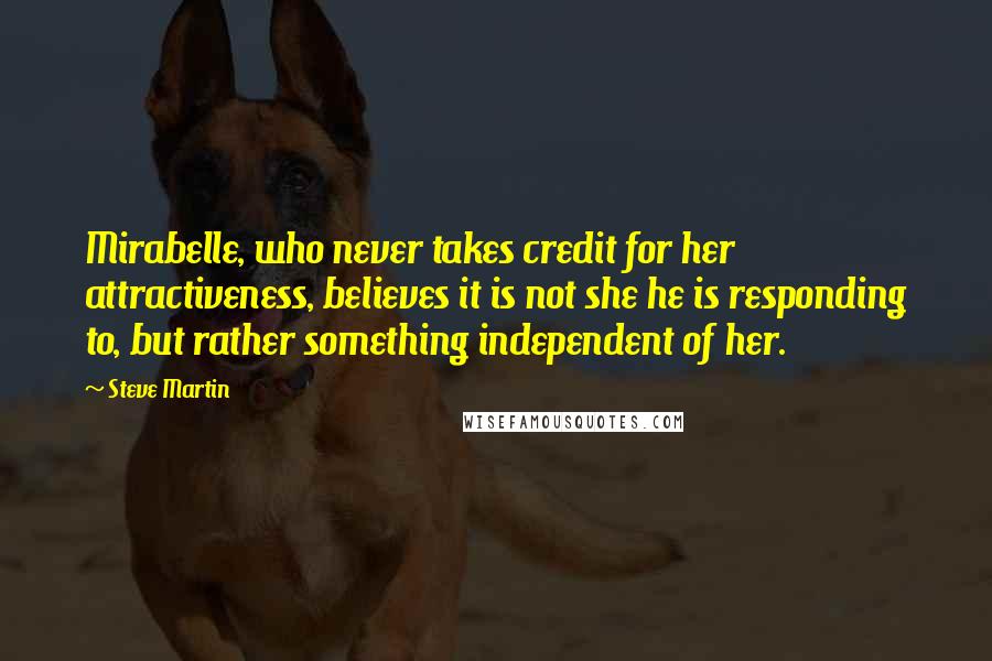 Steve Martin Quotes: Mirabelle, who never takes credit for her attractiveness, believes it is not she he is responding to, but rather something independent of her.
