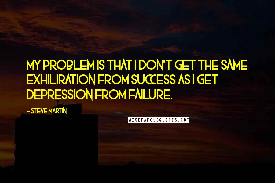 Steve Martin Quotes: My problem is that I don't get the same exhiliration from success as I get depression from failure.