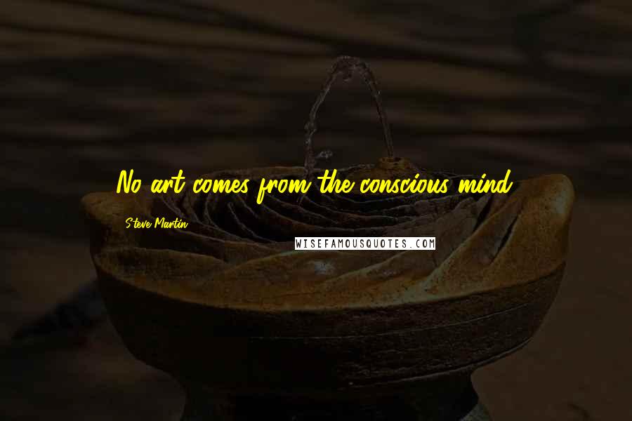 Steve Martin Quotes: No art comes from the conscious mind.