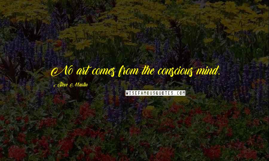 Steve Martin Quotes: No art comes from the conscious mind.