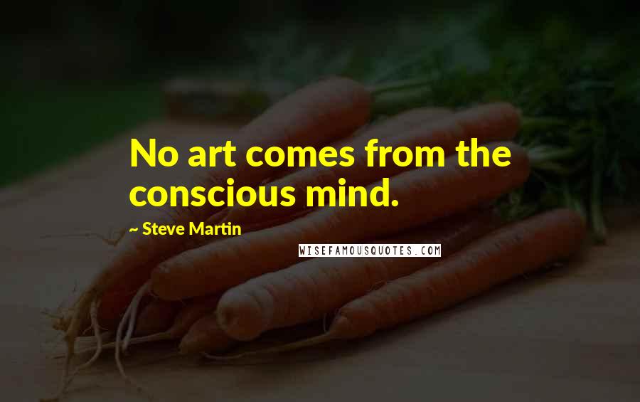 Steve Martin Quotes: No art comes from the conscious mind.