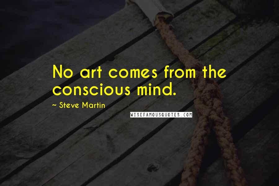 Steve Martin Quotes: No art comes from the conscious mind.