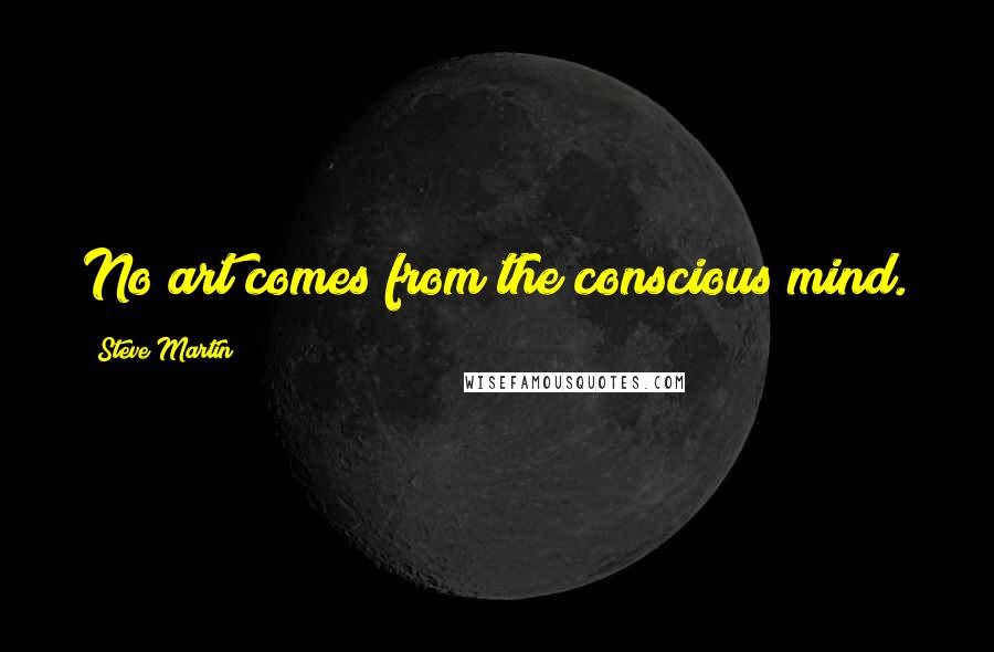 Steve Martin Quotes: No art comes from the conscious mind.