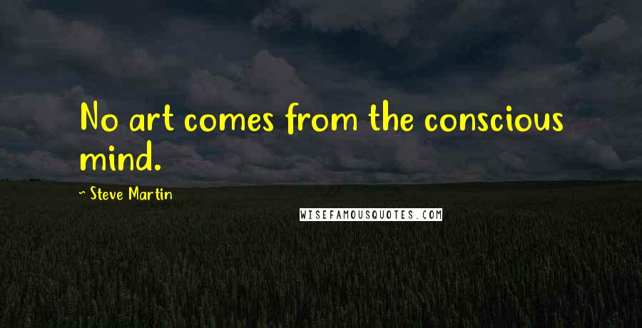 Steve Martin Quotes: No art comes from the conscious mind.