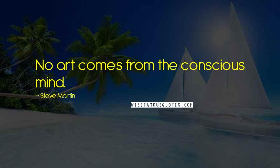 Steve Martin Quotes: No art comes from the conscious mind.