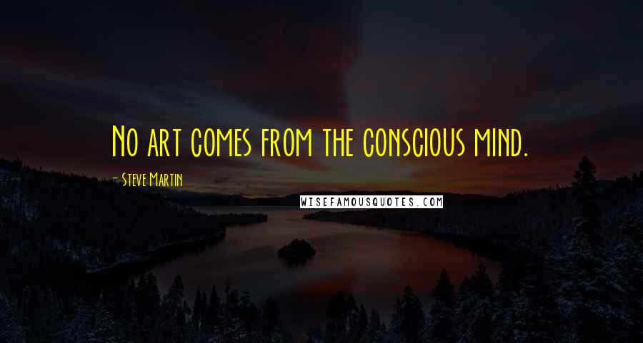 Steve Martin Quotes: No art comes from the conscious mind.