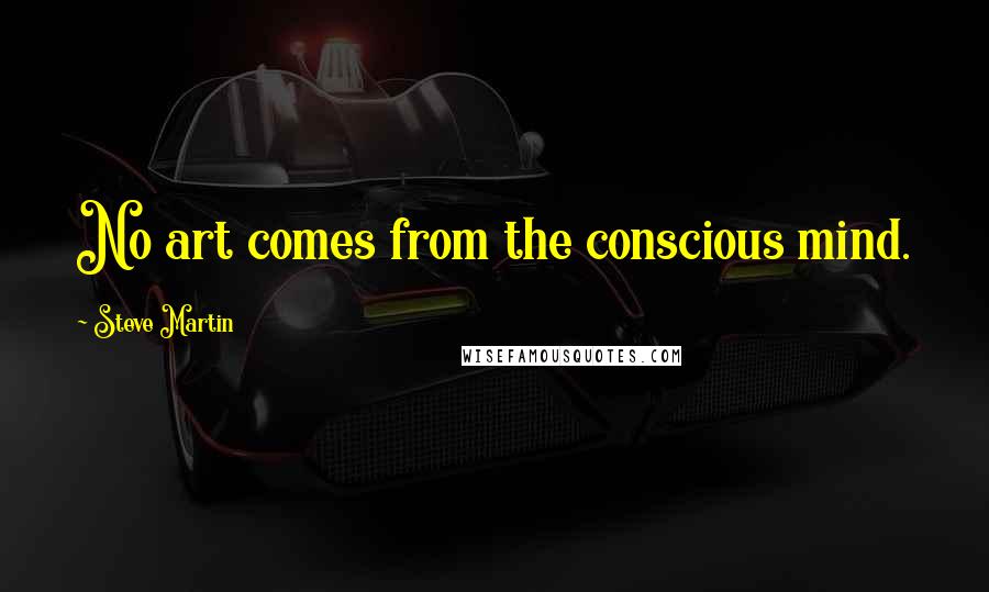 Steve Martin Quotes: No art comes from the conscious mind.