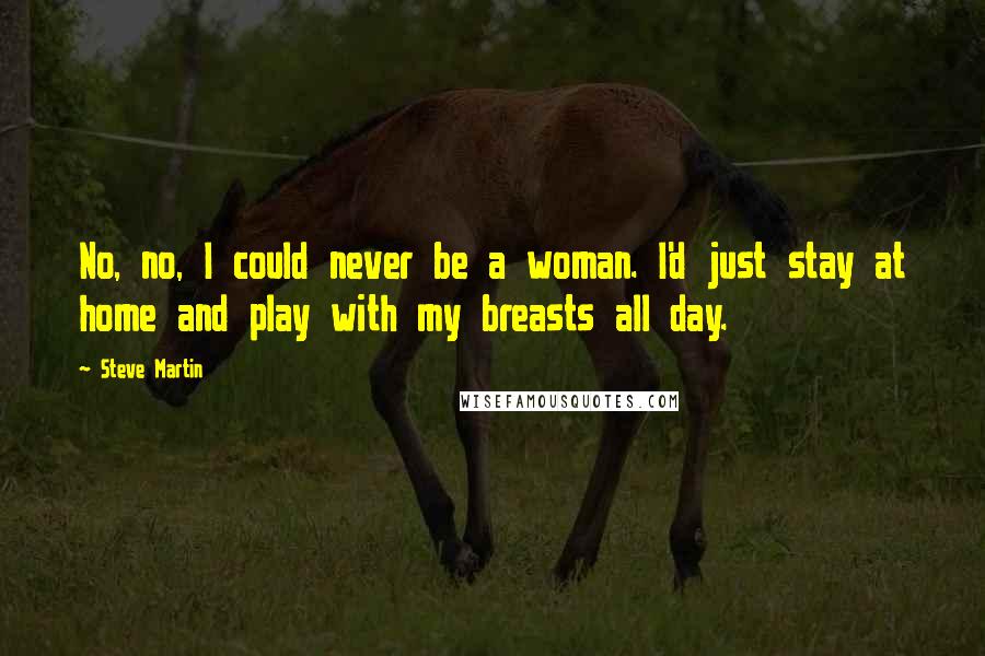 Steve Martin Quotes: No, no, I could never be a woman. I'd just stay at home and play with my breasts all day.