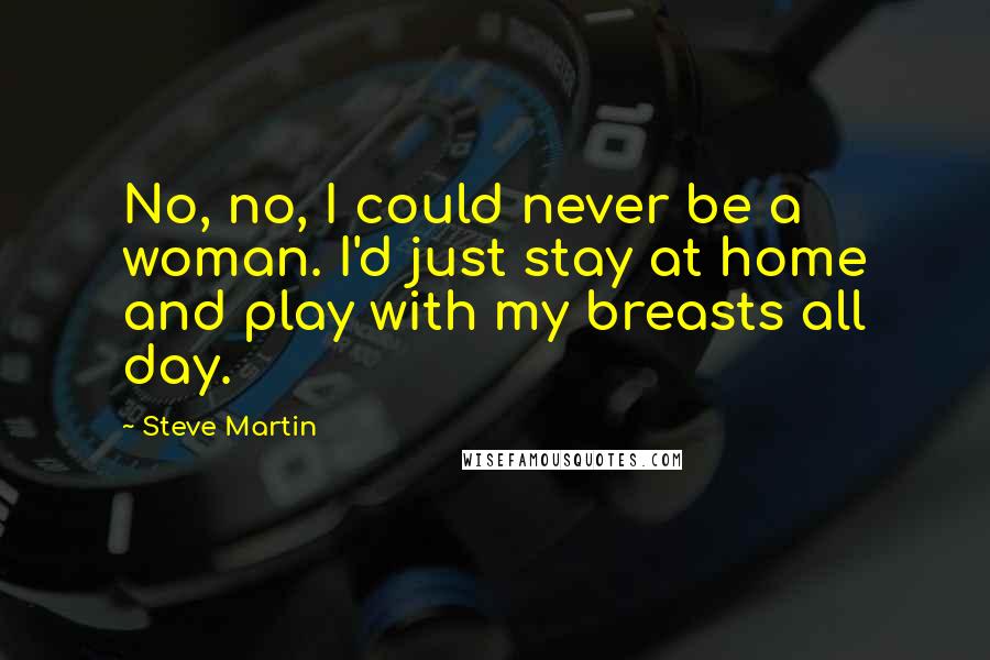 Steve Martin Quotes: No, no, I could never be a woman. I'd just stay at home and play with my breasts all day.