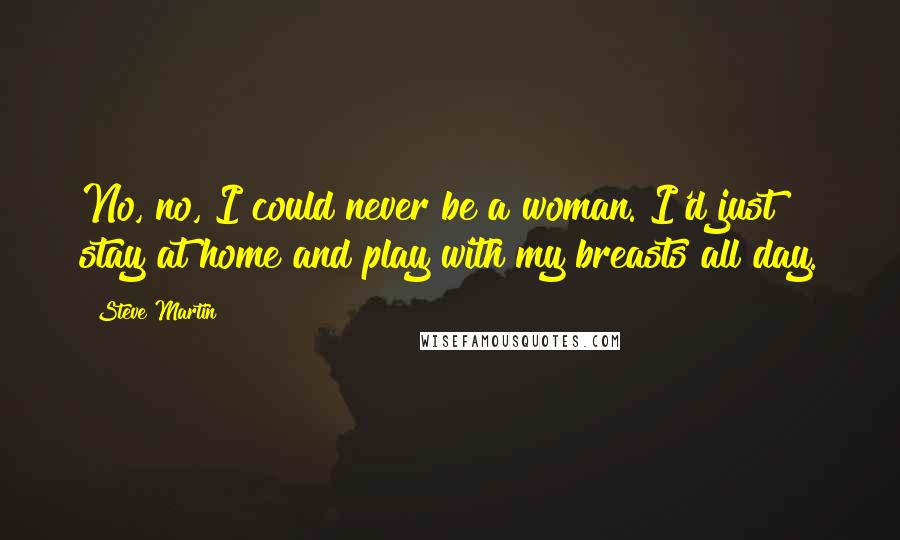 Steve Martin Quotes: No, no, I could never be a woman. I'd just stay at home and play with my breasts all day.