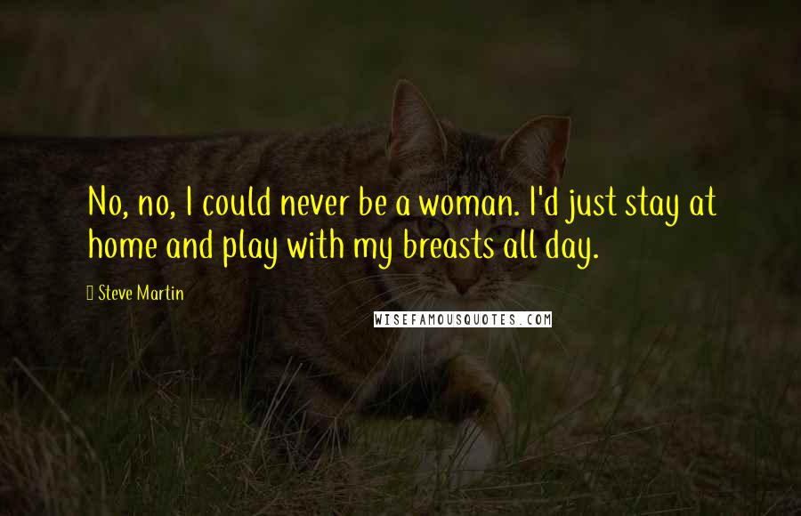 Steve Martin Quotes: No, no, I could never be a woman. I'd just stay at home and play with my breasts all day.