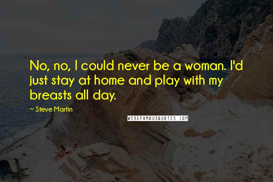 Steve Martin Quotes: No, no, I could never be a woman. I'd just stay at home and play with my breasts all day.