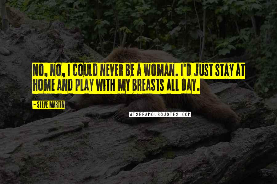 Steve Martin Quotes: No, no, I could never be a woman. I'd just stay at home and play with my breasts all day.