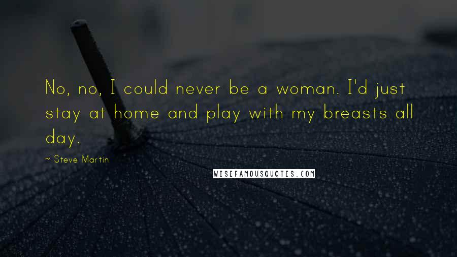 Steve Martin Quotes: No, no, I could never be a woman. I'd just stay at home and play with my breasts all day.
