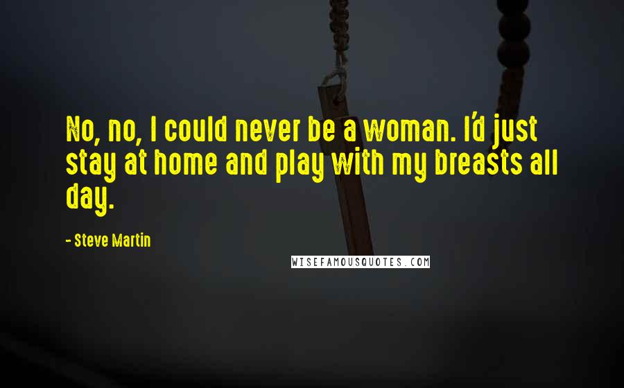 Steve Martin Quotes: No, no, I could never be a woman. I'd just stay at home and play with my breasts all day.
