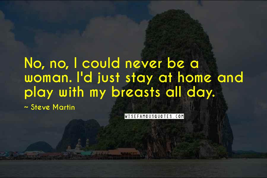 Steve Martin Quotes: No, no, I could never be a woman. I'd just stay at home and play with my breasts all day.