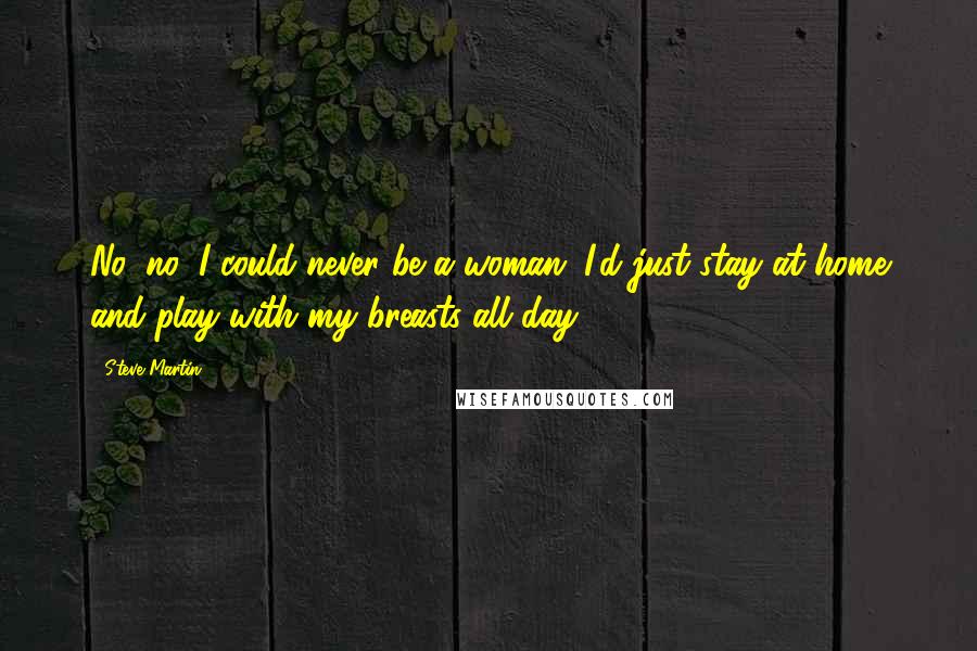 Steve Martin Quotes: No, no, I could never be a woman. I'd just stay at home and play with my breasts all day.