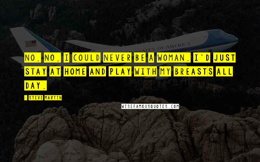 Steve Martin Quotes: No, no, I could never be a woman. I'd just stay at home and play with my breasts all day.