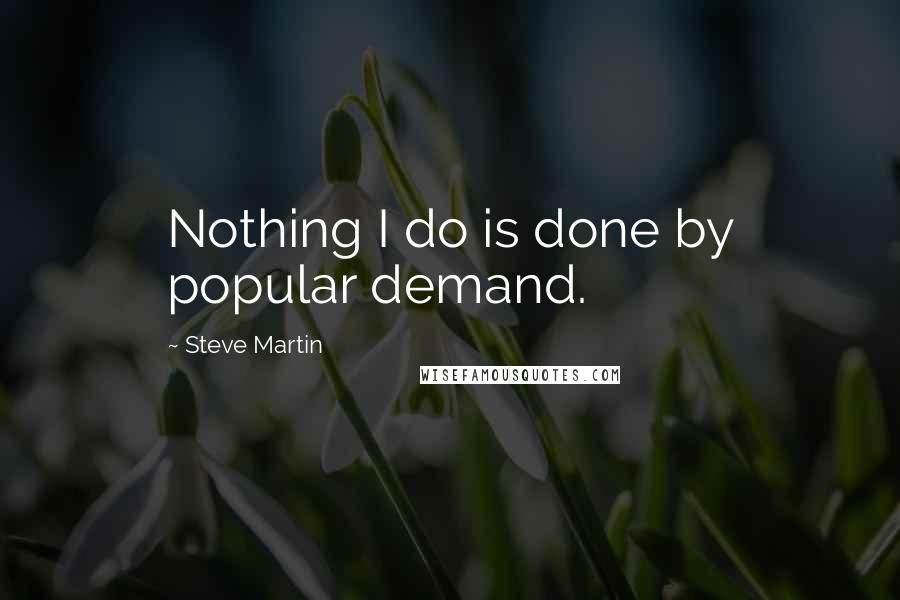 Steve Martin Quotes: Nothing I do is done by popular demand.