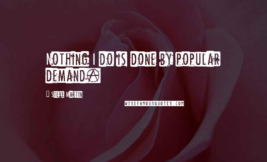 Steve Martin Quotes: Nothing I do is done by popular demand.