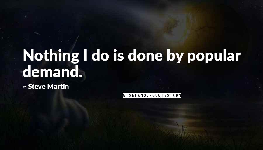 Steve Martin Quotes: Nothing I do is done by popular demand.