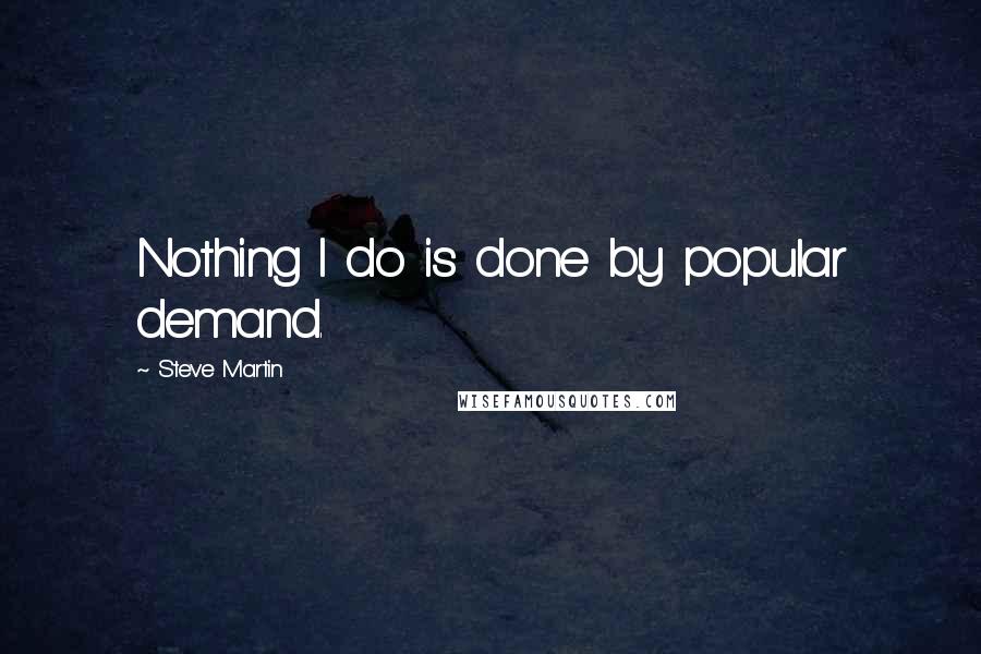 Steve Martin Quotes: Nothing I do is done by popular demand.