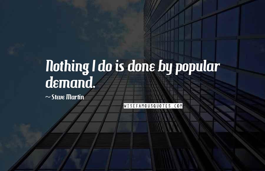 Steve Martin Quotes: Nothing I do is done by popular demand.