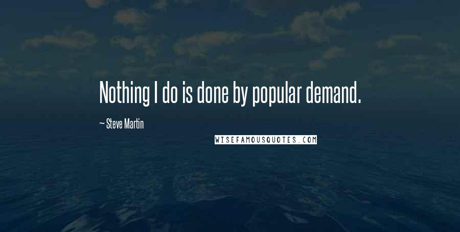 Steve Martin Quotes: Nothing I do is done by popular demand.