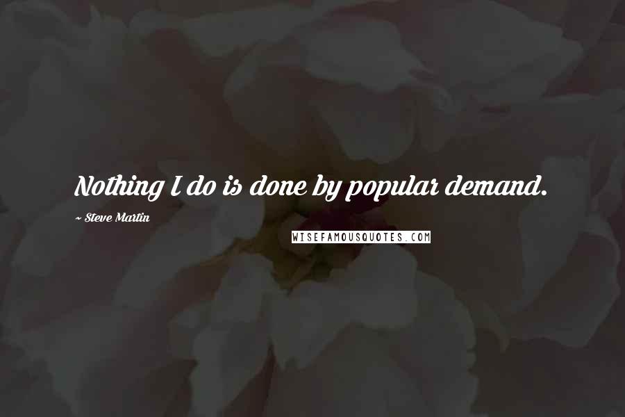 Steve Martin Quotes: Nothing I do is done by popular demand.