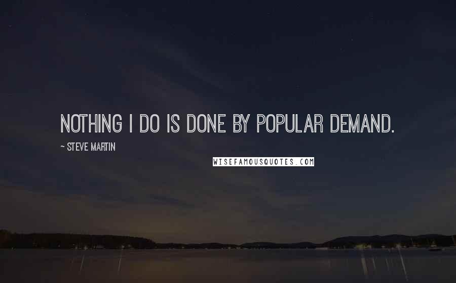 Steve Martin Quotes: Nothing I do is done by popular demand.