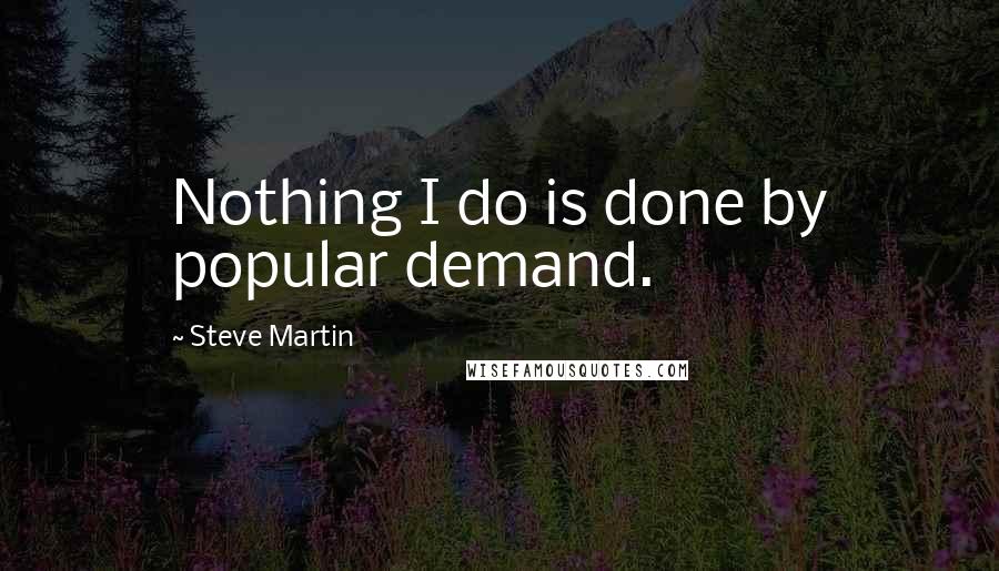 Steve Martin Quotes: Nothing I do is done by popular demand.