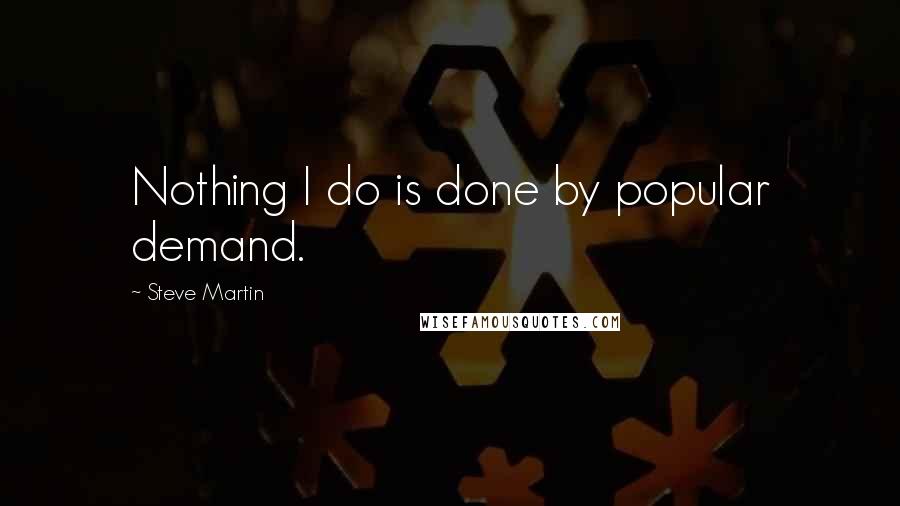 Steve Martin Quotes: Nothing I do is done by popular demand.