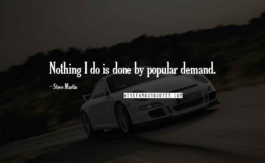 Steve Martin Quotes: Nothing I do is done by popular demand.