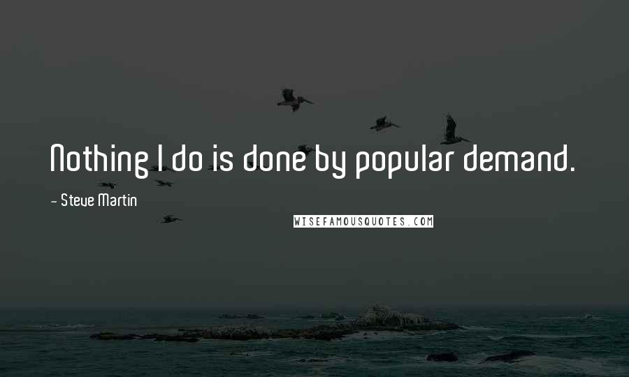 Steve Martin Quotes: Nothing I do is done by popular demand.