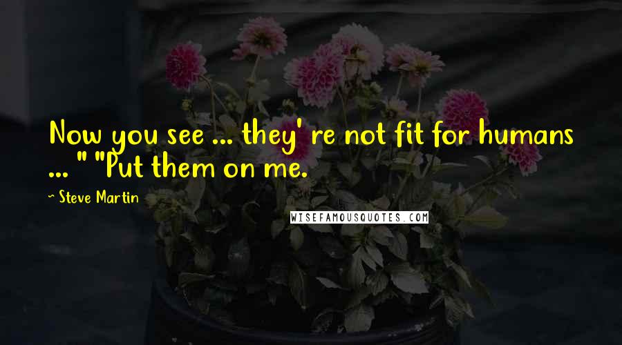 Steve Martin Quotes: Now you see ... they' re not fit for humans ... " "Put them on me.