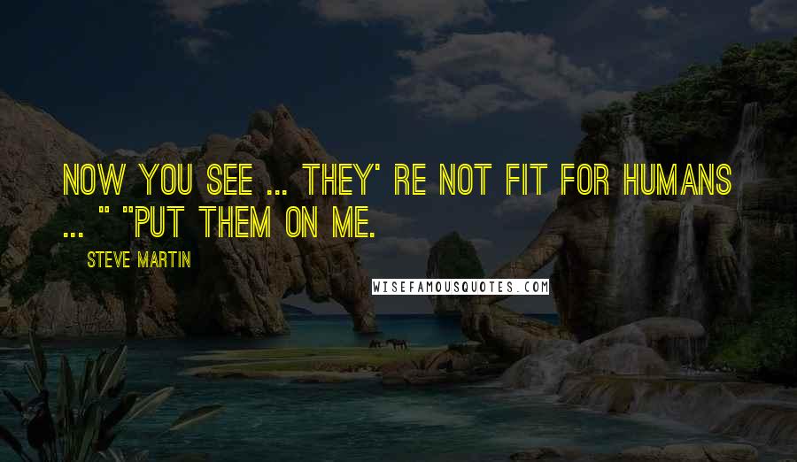 Steve Martin Quotes: Now you see ... they' re not fit for humans ... " "Put them on me.