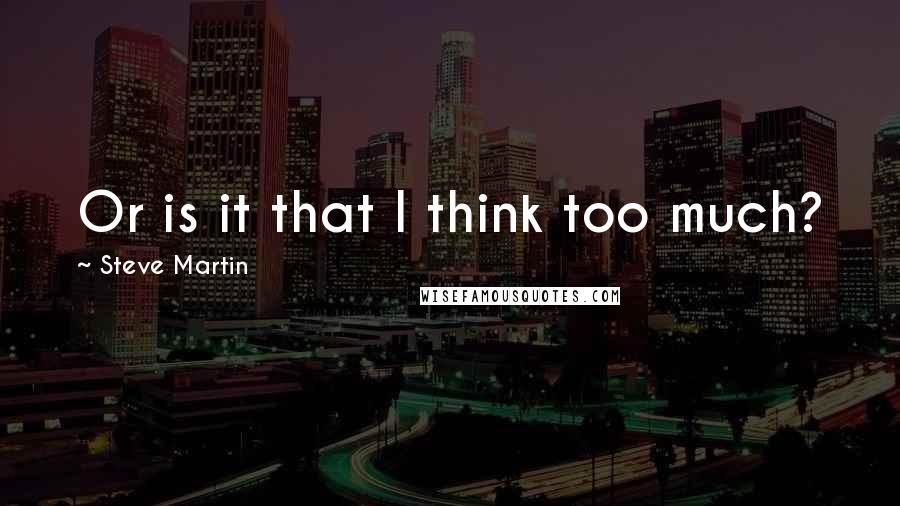 Steve Martin Quotes: Or is it that I think too much?