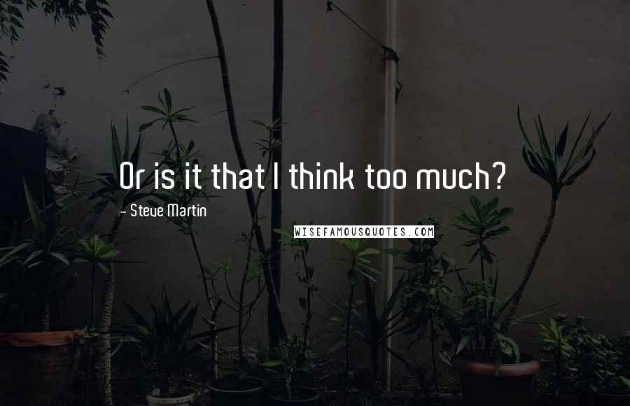 Steve Martin Quotes: Or is it that I think too much?