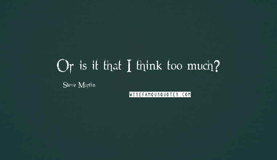 Steve Martin Quotes: Or is it that I think too much?