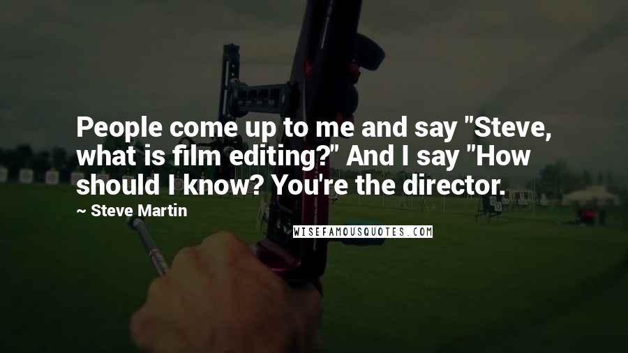Steve Martin Quotes: People come up to me and say "Steve, what is film editing?" And I say "How should I know? You're the director.