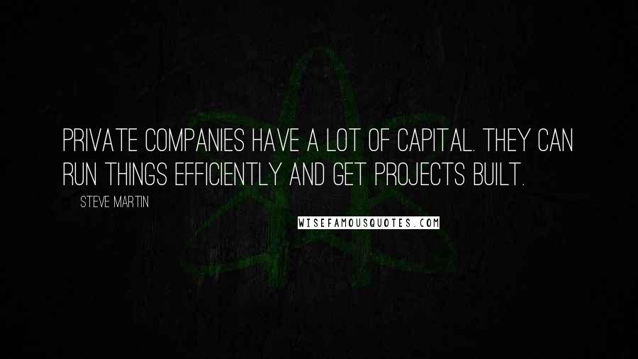 Steve Martin Quotes: Private companies have a lot of capital. They can run things efficiently and get projects built.