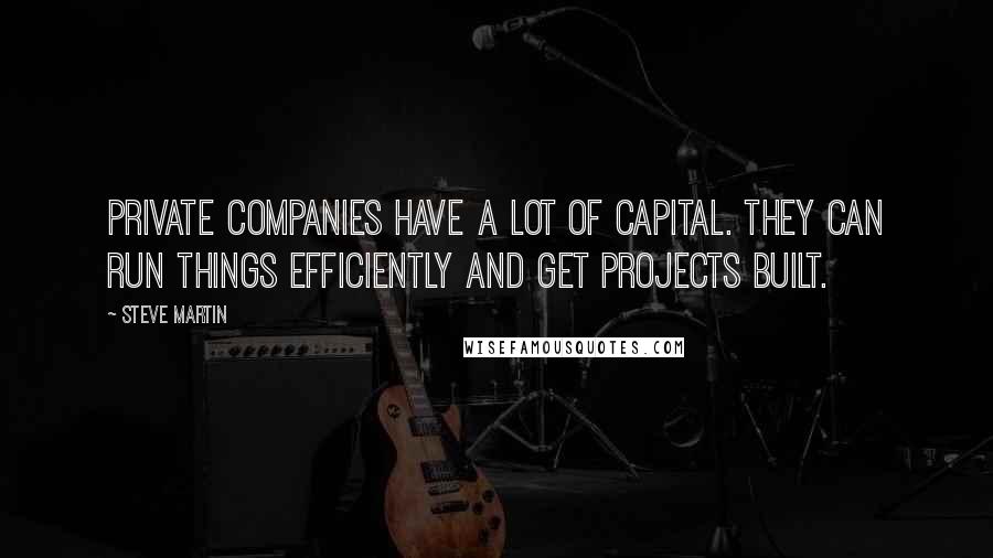 Steve Martin Quotes: Private companies have a lot of capital. They can run things efficiently and get projects built.