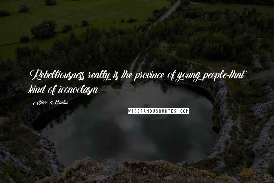 Steve Martin Quotes: Rebelliousness really is the province of young people-that kind of iconoclasm.