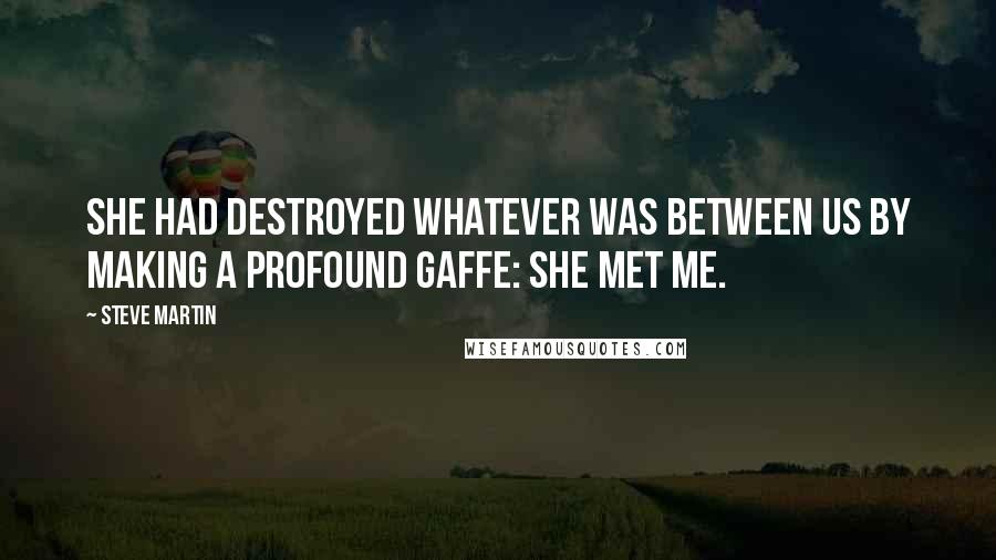 Steve Martin Quotes: She had destroyed whatever was between us by making a profound gaffe: She met me.